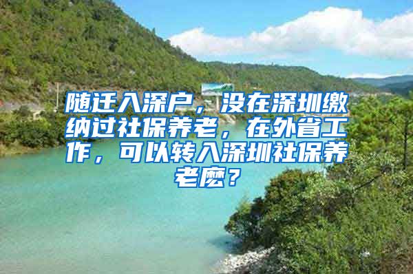 随迁入深户，没在深圳缴纳过社保养老，在外省工作，可以转入深圳社保养老麽？