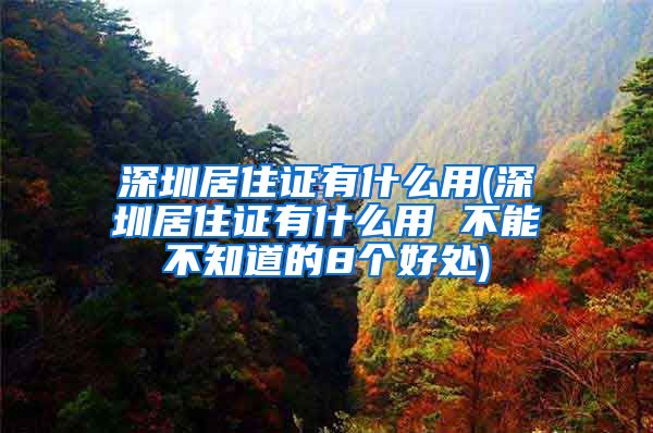 深圳居住证有什么用(深圳居住证有什么用 不能不知道的8个好处)