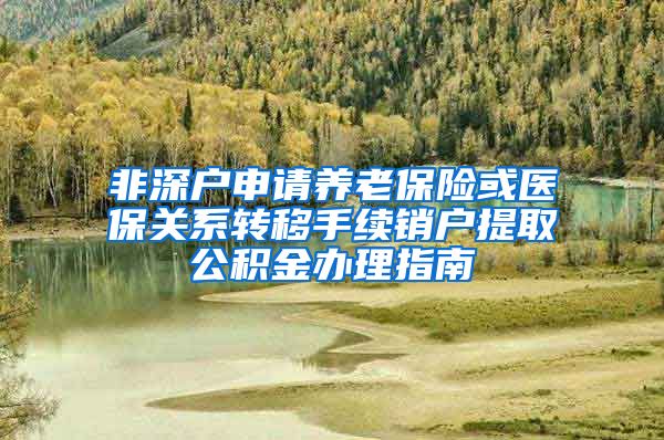 非深户申请养老保险或医保关系转移手续销户提取公积金办理指南