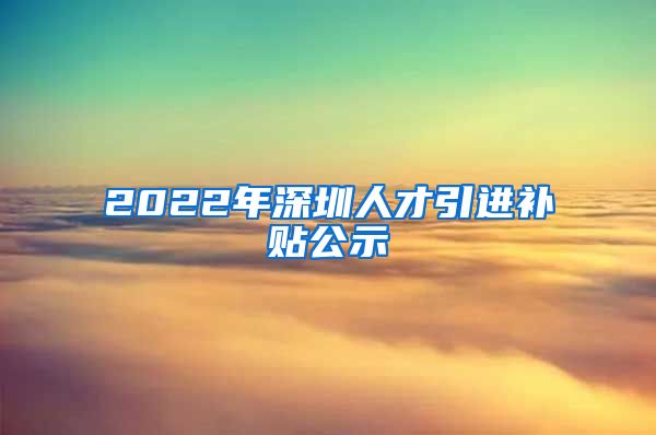 2022年深圳人才引进补贴公示