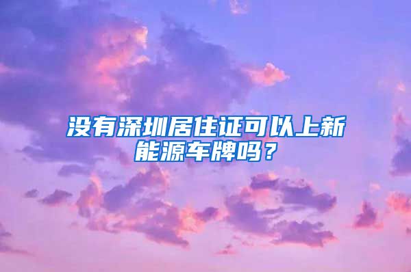 没有深圳居住证可以上新能源车牌吗？