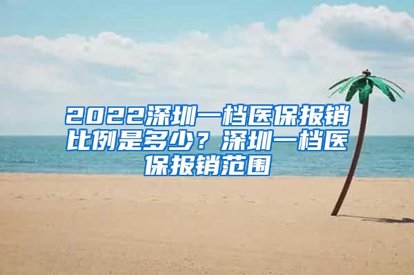 2022深圳一档医保报销比例是多少？深圳一档医保报销范围