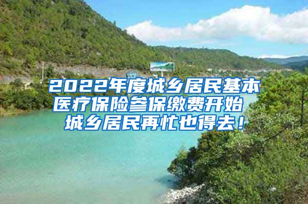 2022年度城乡居民基本医疗保险参保缴费开始 城乡居民再忙也得去！