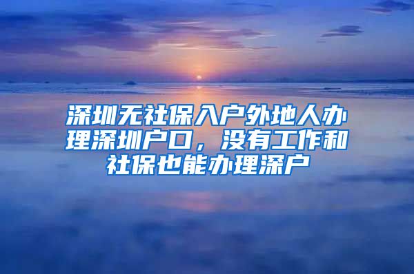 深圳无社保入户外地人办理深圳户口，没有工作和社保也能办理深户