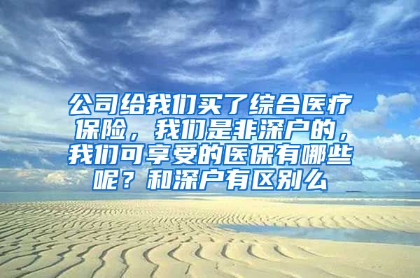 公司给我们买了综合医疗保险，我们是非深户的，我们可享受的医保有哪些呢？和深户有区别么