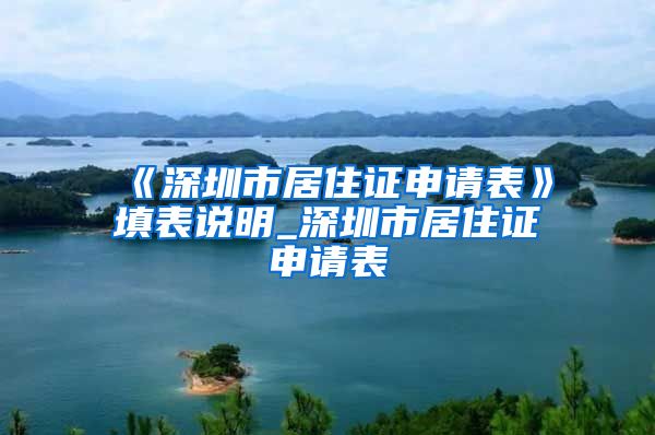 《深圳市居住证申请表》填表说明_深圳市居住证申请表