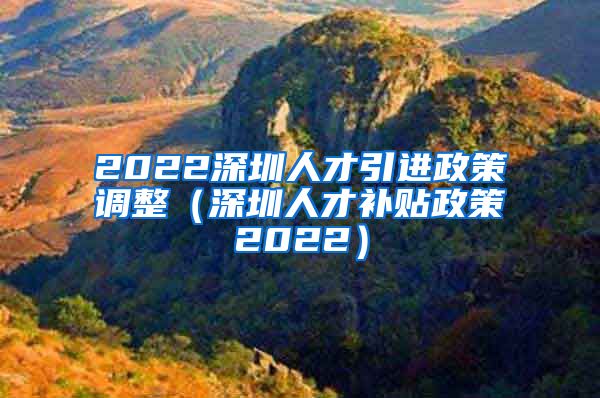 2022深圳人才引进政策调整（深圳人才补贴政策2022）