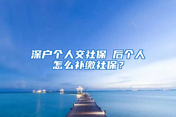 深户个人交社保蘺后个人怎么补缴社保？