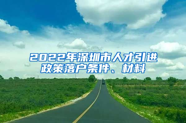 2022年深圳市人才引进政策落户条件、材料