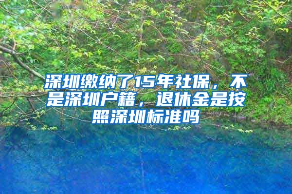 深圳缴纳了15年社保，不是深圳户籍，退休金是按照深圳标准吗