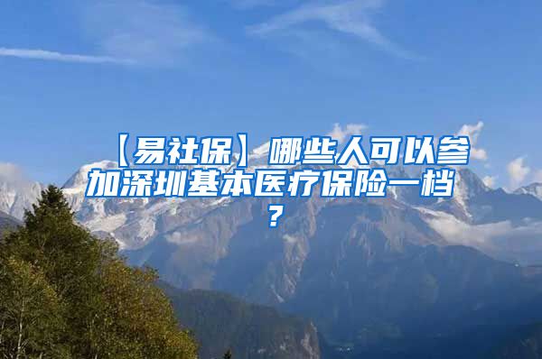 【易社保】哪些人可以参加深圳基本医疗保险一档？