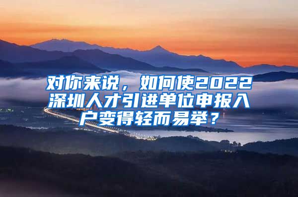 对你来说，如何使2022深圳人才引进单位申报入户变得轻而易举？