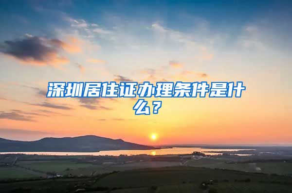 深圳居住证办理条件是什么？