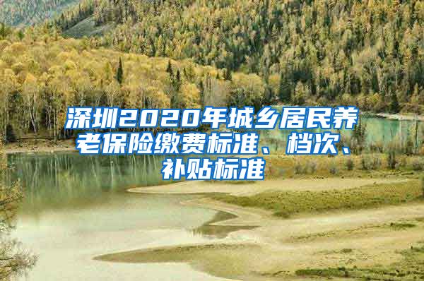 深圳2020年城乡居民养老保险缴费标准、档次、补贴标准