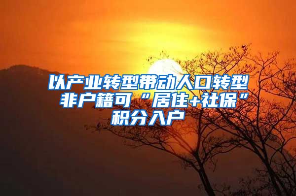 以产业转型带动人口转型 非户籍可“居住+社保”积分入户