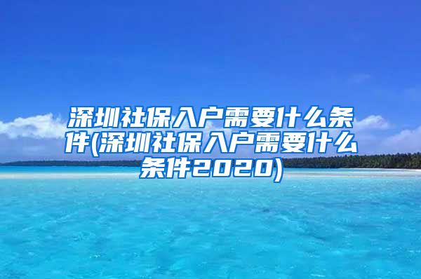 深圳社保入户需要什么条件(深圳社保入户需要什么条件2020)