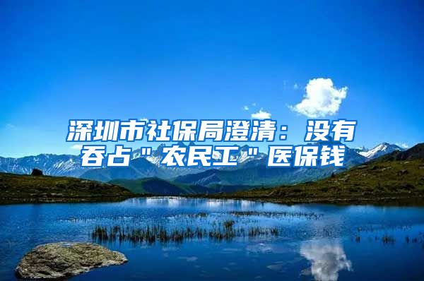 深圳市社保局澄清：没有吞占＂农民工＂医保钱