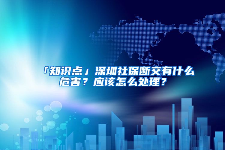 「知识点」深圳社保断交有什么危害？应该怎么处理？