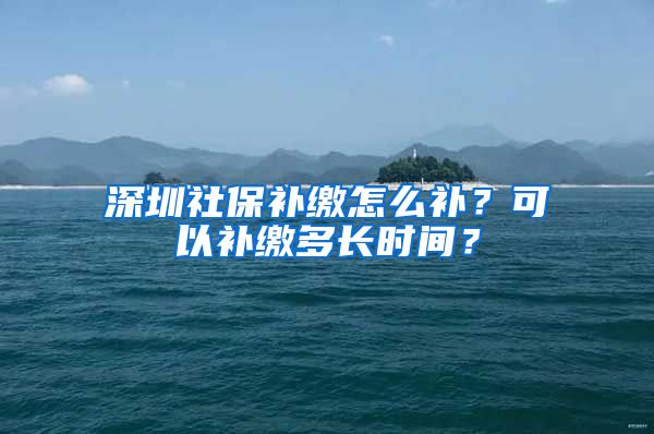 深圳社保补缴怎么补？可以补缴多长时间？