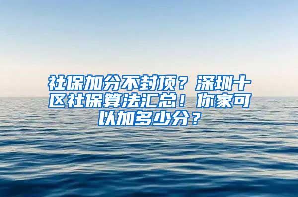 社保加分不封顶？深圳十区社保算法汇总！你家可以加多少分？