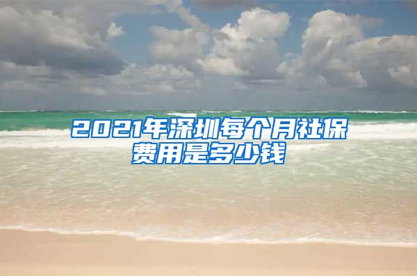 2021年深圳每个月社保费用是多少钱