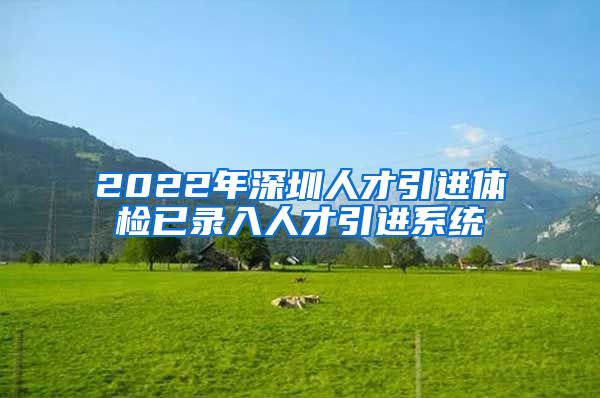 2022年深圳人才引进体检已录入人才引进系统