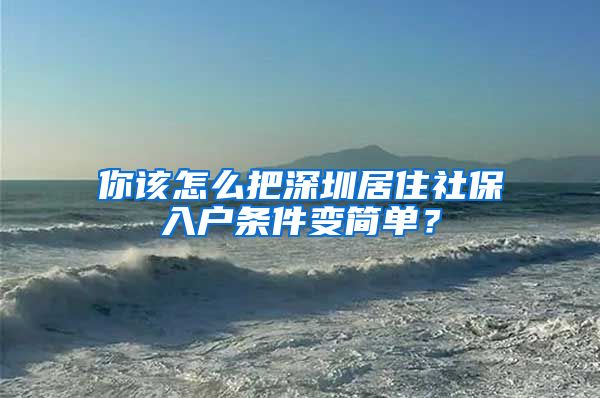 你该怎么把深圳居住社保入户条件变简单？