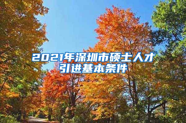 2021年深圳市硕士人才引进基本条件