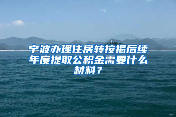 宁波办理住房转按揭后续年度提取公积金需要什么材料？