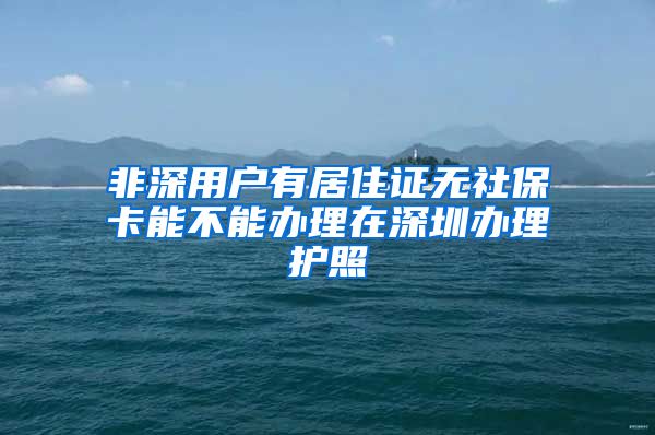 非深用户有居住证无社保卡能不能办理在深圳办理护照