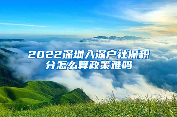 2022深圳入深户社保积分怎么算政策难吗