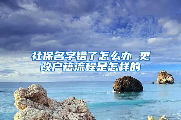 社保名字错了怎么办 更改户籍流程是怎样的