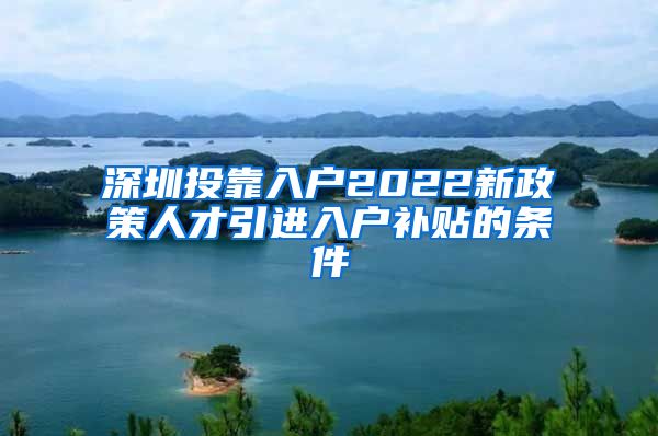 深圳投靠入户2022新政策人才引进入户补贴的条件