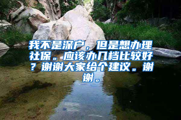 我不是深户，但是想办理社保。应该办几档比较好？谢谢大家给个建议。谢谢。