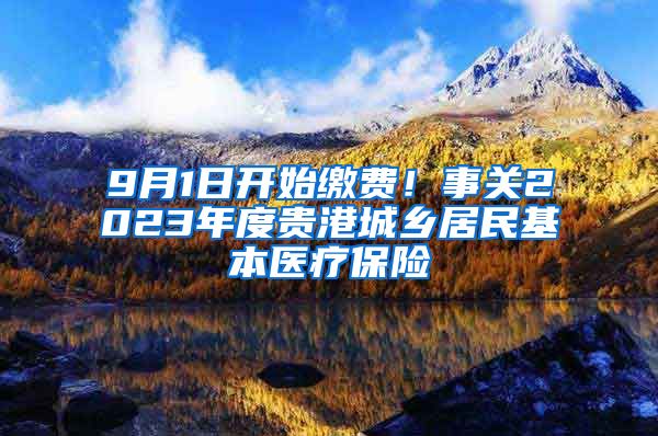 9月1日开始缴费！事关2023年度贵港城乡居民基本医疗保险