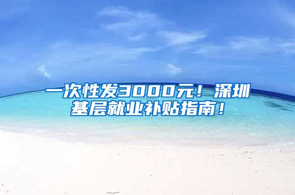 一次性发3000元！深圳基层就业补贴指南！