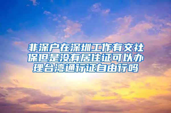 非深户在深圳工作有交社保但是没有居住证可以办理台湾通行证自由行吗