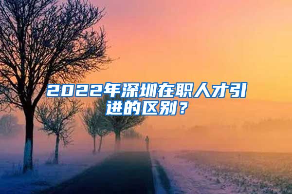 2022年深圳在职人才引进的区别？