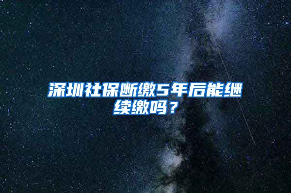 深圳社保断缴5年后能继续缴吗？