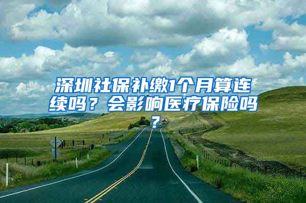 深圳社保补缴1个月算连续吗？会影响医疗保险吗？