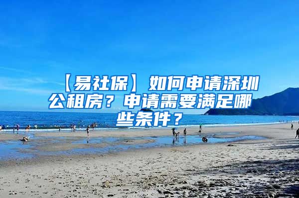 【易社保】如何申请深圳公租房？申请需要满足哪些条件？