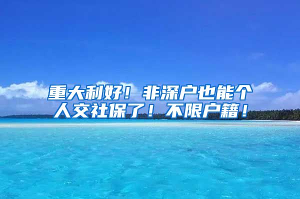 重大利好！非深户也能个人交社保了！不限户籍！