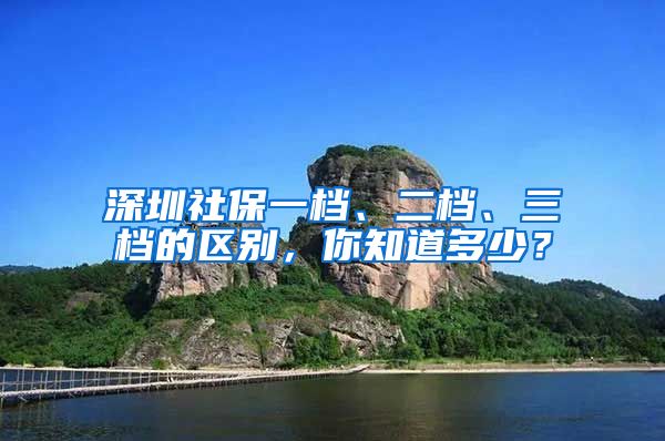 深圳社保一档、二档、三档的区别，你知道多少？