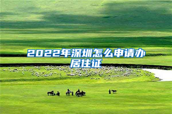 2022年深圳怎么申请办居住证