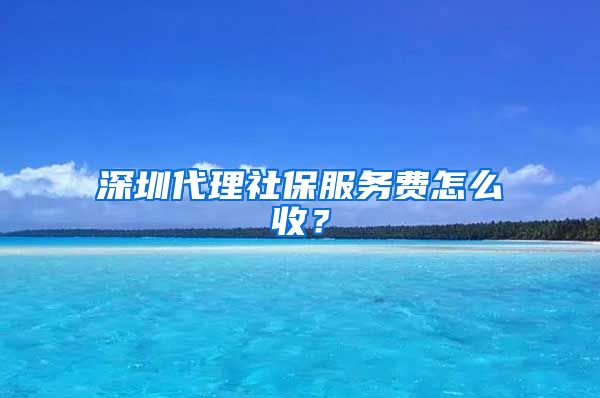 深圳代理社保服务费怎么收？