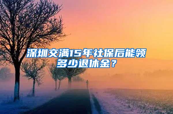 深圳交满15年社保后能领多少退休金？