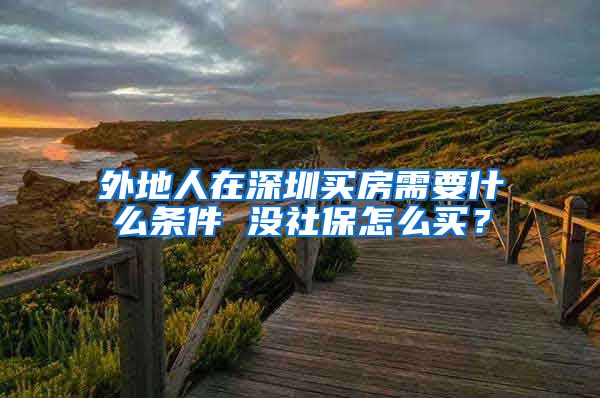 外地人在深圳买房需要什么条件 没社保怎么买？