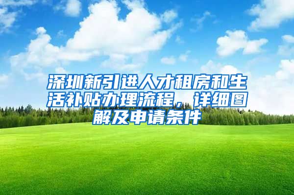 深圳新引进人才租房和生活补贴办理流程，详细图解及申请条件