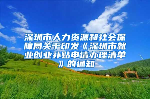 深圳市人力资源和社会保障局关于印发《深圳市就业创业补贴申请办理清单》的通知