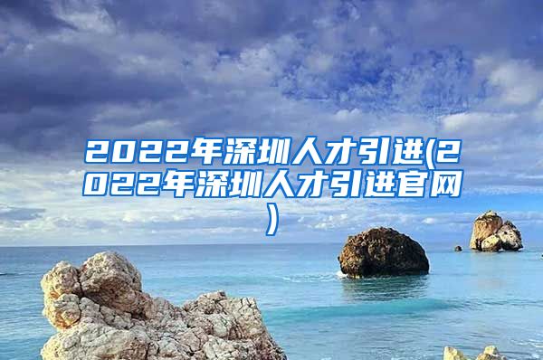 2022年深圳人才引进(2022年深圳人才引进官网)